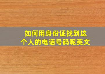 如何用身份证找到这个人的电话号码呢英文