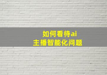 如何看待ai主播智能化问题