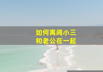 如何离间小三和老公在一起