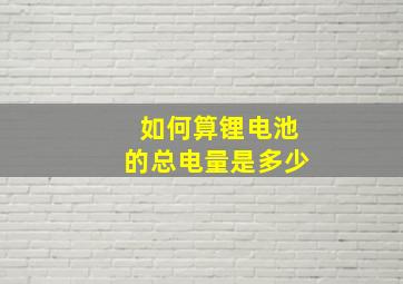 如何算锂电池的总电量是多少