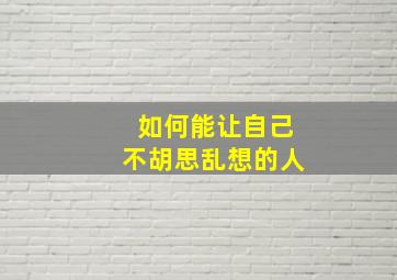 如何能让自己不胡思乱想的人