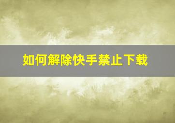 如何解除快手禁止下载