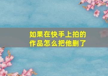 如果在快手上拍的作品怎么把他删了