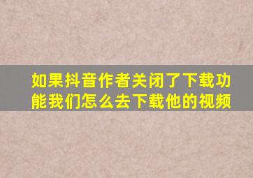 如果抖音作者关闭了下载功能我们怎么去下载他的视频