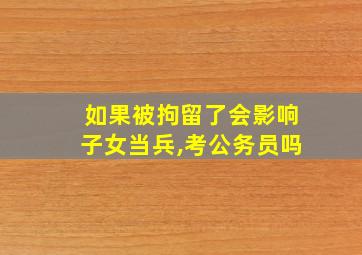 如果被拘留了会影响子女当兵,考公务员吗