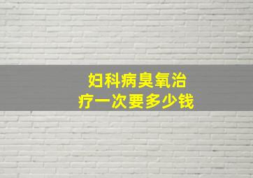 妇科病臭氧治疗一次要多少钱