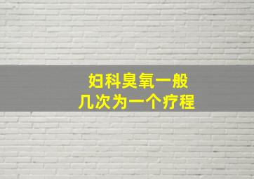 妇科臭氧一般几次为一个疗程