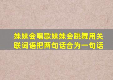 妹妹会唱歌妹妹会跳舞用关联词语把两句话合为一句话