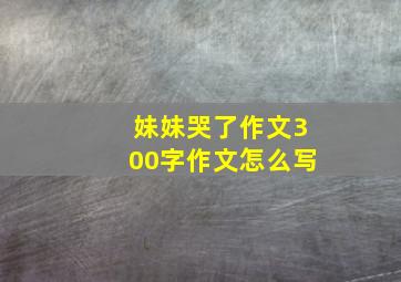 妹妹哭了作文300字作文怎么写