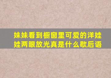 妹妹看到橱窗里可爱的洋娃娃两眼放光真是什么歇后语