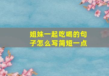 姐妹一起吃喝的句子怎么写简短一点