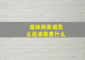 姐妹用英语怎么说读音是什么