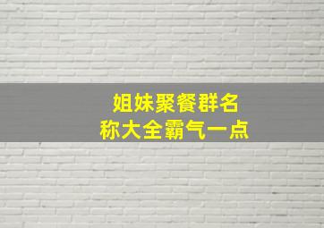 姐妹聚餐群名称大全霸气一点