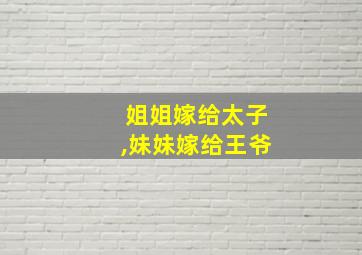 姐姐嫁给太子,妹妹嫁给王爷