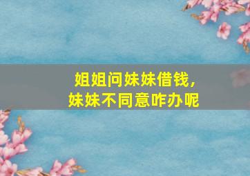 姐姐问妹妹借钱,妹妹不同意咋办呢