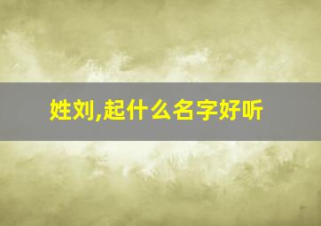 姓刘,起什么名字好听