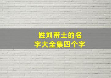 姓刘带土的名字大全集四个字