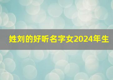 姓刘的好听名字女2024年生