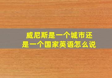 威尼斯是一个城市还是一个国家英语怎么说