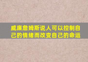 威廉詹姆斯说人可以控制自己的情绪而改变自己的命运