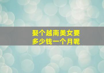 娶个越南美女要多少钱一个月呢