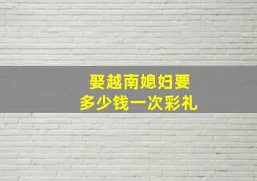 娶越南媳妇要多少钱一次彩礼