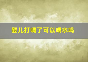 婴儿打嗝了可以喝水吗