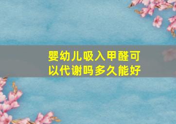 婴幼儿吸入甲醛可以代谢吗多久能好