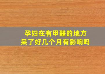 孕妇在有甲醛的地方呆了好几个月有影响吗