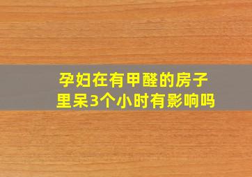 孕妇在有甲醛的房子里呆3个小时有影响吗