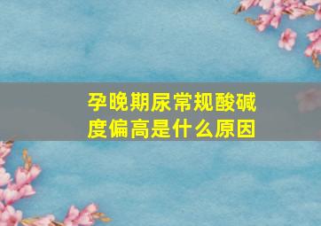 孕晚期尿常规酸碱度偏高是什么原因