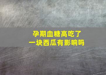 孕期血糖高吃了一块西瓜有影响吗