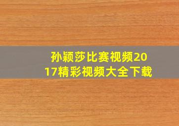 孙颖莎比赛视频2017精彩视频大全下载