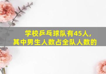 学校乒乓球队有45人,其中男生人数占全队人数的