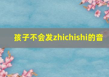 孩子不会发zhichishi的音