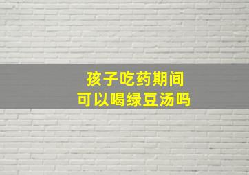 孩子吃药期间可以喝绿豆汤吗