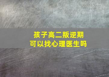 孩子高二叛逆期可以找心理医生吗