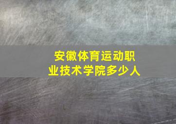 安徽体育运动职业技术学院多少人