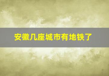 安徽几座城市有地铁了