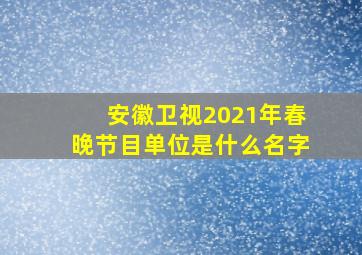 安徽卫视2021年春晚节目单位是什么名字