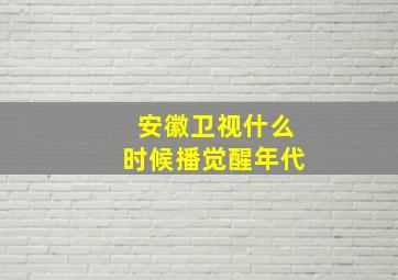 安徽卫视什么时候播觉醒年代