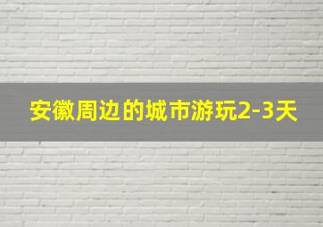 安徽周边的城市游玩2-3天