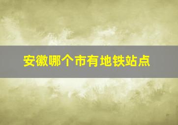 安徽哪个市有地铁站点