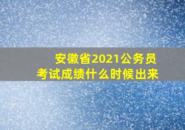 安徽省2021公务员考试成绩什么时候出来