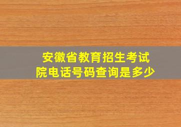 安徽省教育招生考试院电话号码查询是多少