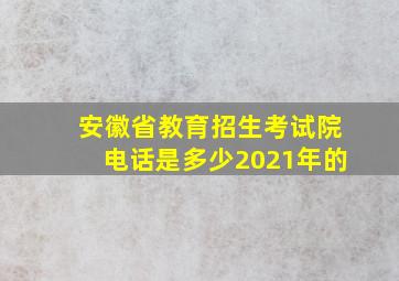 安徽省教育招生考试院电话是多少2021年的