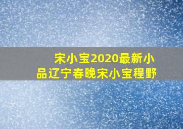 宋小宝2020最新小品辽宁春晚宋小宝程野