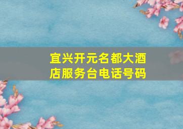 宜兴开元名都大酒店服务台电话号码