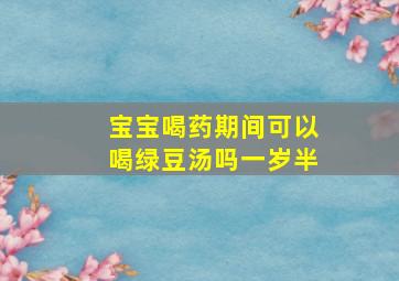 宝宝喝药期间可以喝绿豆汤吗一岁半