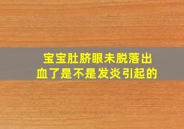 宝宝肚脐眼未脱落出血了是不是发炎引起的